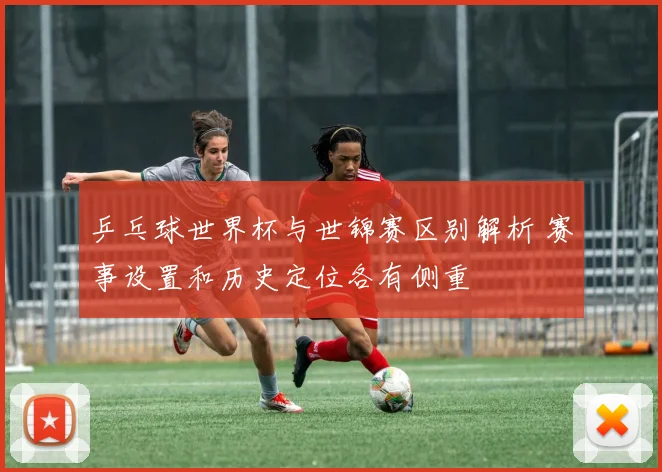 乒乓球世界杯与世锦赛区别解析 赛事设置和历史定位各有侧重