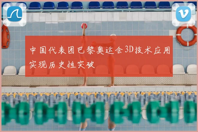 中国代表团巴黎奥运会3D技术应用实现历史性突破