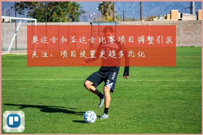 奥运会和亚运会比赛项目调整引发关注,项目设置更趋多元化