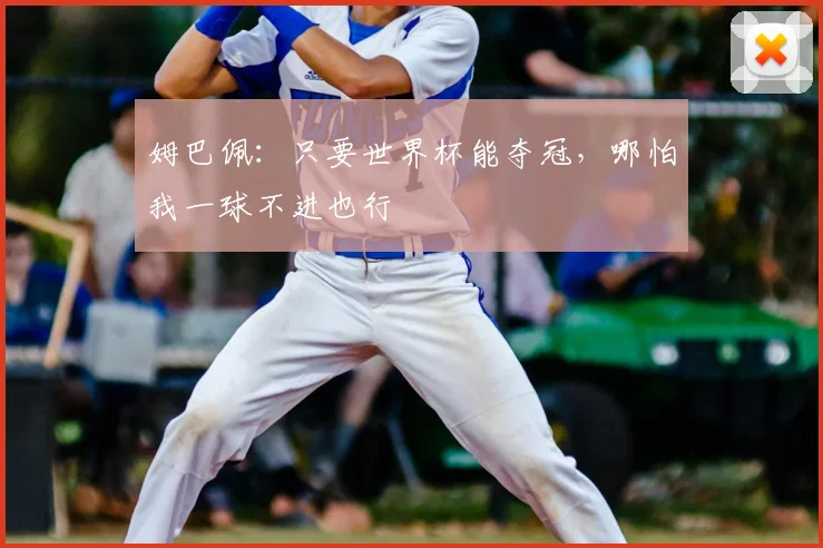 姆巴佩:只要世界杯能夺冠,哪怕我一球不进也行