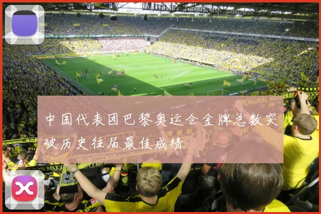 中国代表团巴黎奥运会金牌总数突破历史往届最佳成绩