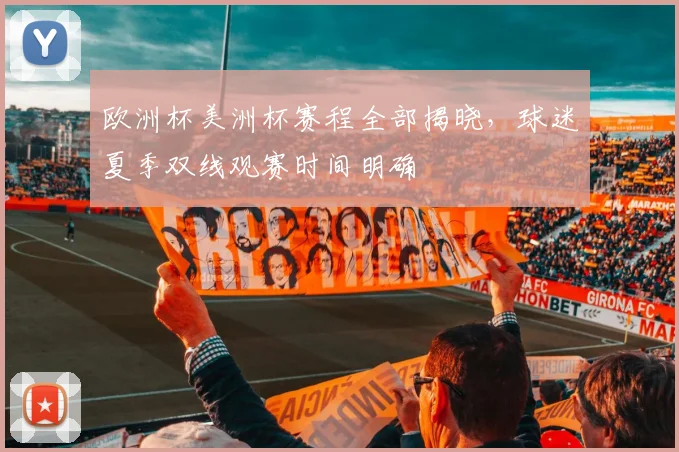 欧洲杯美洲杯赛程全部揭晓,球迷夏季双线观赛时间明确