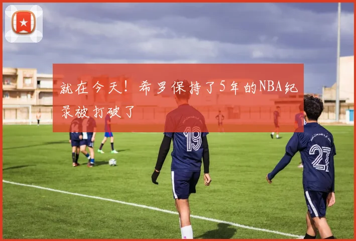就在今天！希罗保持了5年的NBA纪录被打破了
