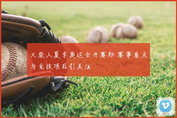 火柴人夏季奥运会开赛即 赛事看点与竞技项目引关注