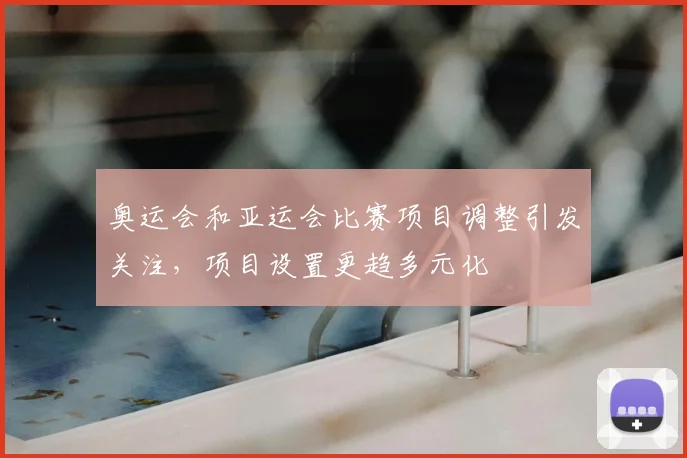 奥运会和亚运会比赛项目调整引发关注,项目设置更趋多元化