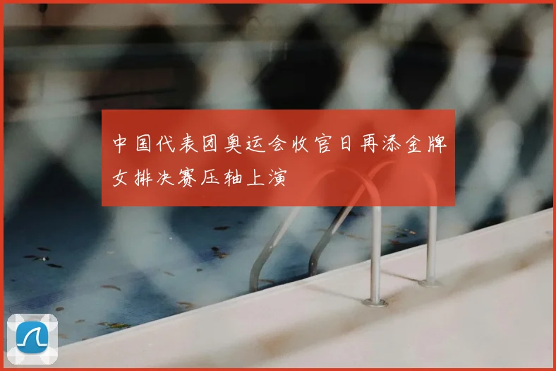 中国代表团奥运会收官日再添金牌女排决赛压轴上演