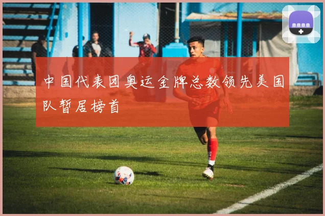 中国代表团奥运金牌总数领先美国队暂居榜首