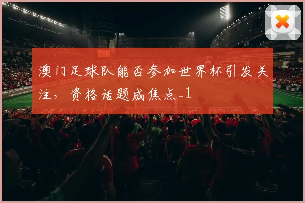 澳门足球队能否参加世界杯引发关注，资格话题成焦点_1