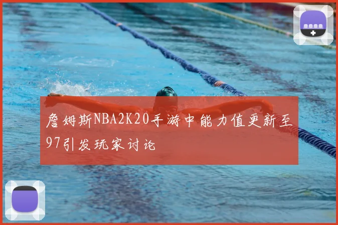 詹姆斯NBA2K20手游中能力值更新至97引发玩家讨论