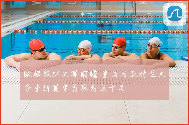 欧超级杯决赛前瞻 皇马与亚特兰大争夺新赛季首冠看点十足