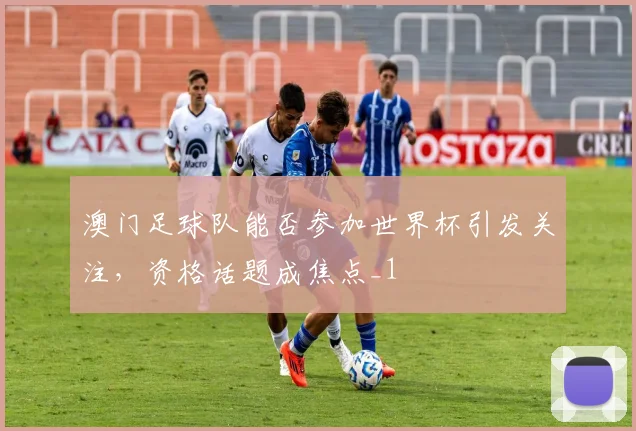 澳门足球队能否参加世界杯引发关注,资格话题成焦点_1