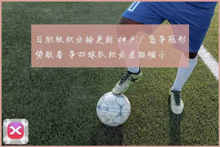 日职联积分榜更新 神户广岛争冠形势胶着 争四球队积分差距缩小