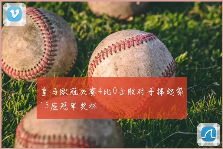 皇马欧冠决赛4比0击败对手捧起第15座冠军奖杯