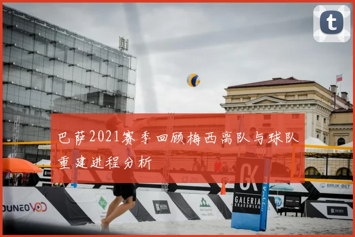巴萨2021赛季回顾梅西离队与球队重建进程分析