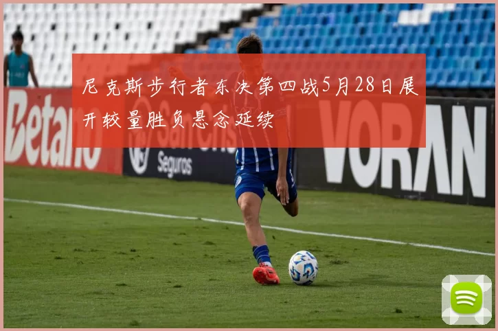 尼克斯步行者东决第四战5月28日展开较量胜负悬念延续