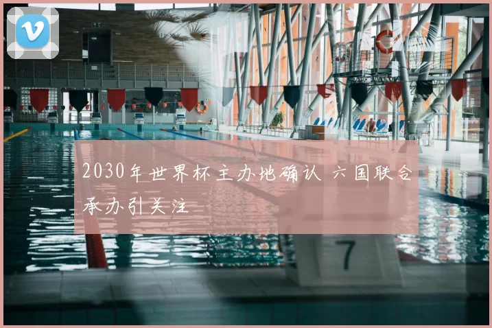 2030年世界杯主办地确认 六国联合承办引关注