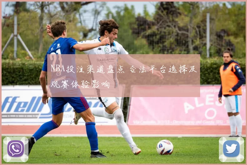 NBA投注渠道盘点 合法平台选择及观赛体验影响