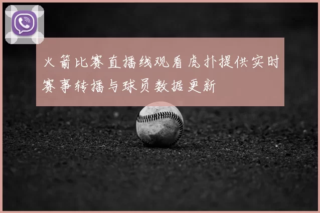 火箭比赛直播线观看虎扑提供实时赛事转播与球员数据更新