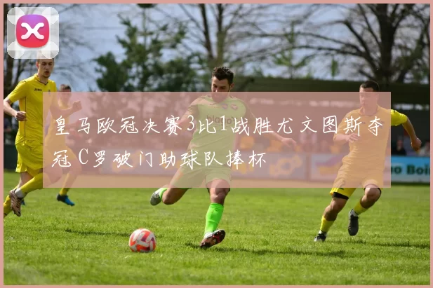 皇马欧冠决赛3比1战胜尤文图斯夺冠 C罗破门助球队捧杯