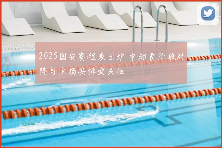 2025国安赛程表出炉 中超首阶段对阵与主场安排受关注
