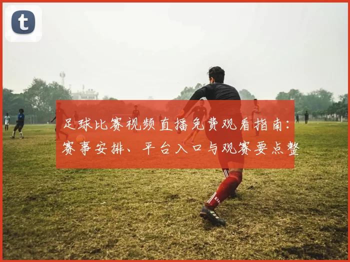 足球比赛视频直播免费观看指南:赛事安排、平台入口与观赛要点整理