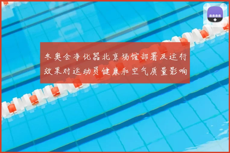 冬奥会净化器北京场馆部署及运行效果对运动员健康和空气质量影响评估