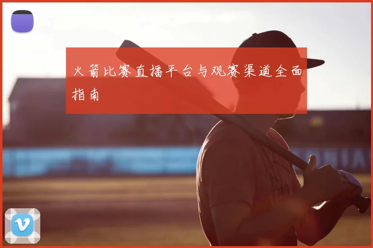 火箭比赛直播平台与观赛渠道全面指南