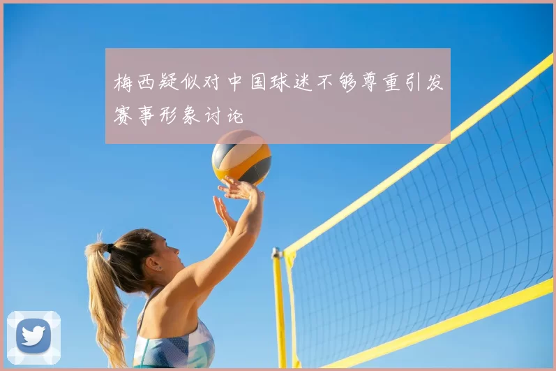 梅西疑似对中国球迷不够尊重引发赛事形象讨论