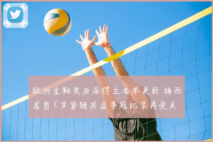 欧洲金靴奖历届得主名单更新 梅西居首 C罗紧随其后争冠纪录再受关注