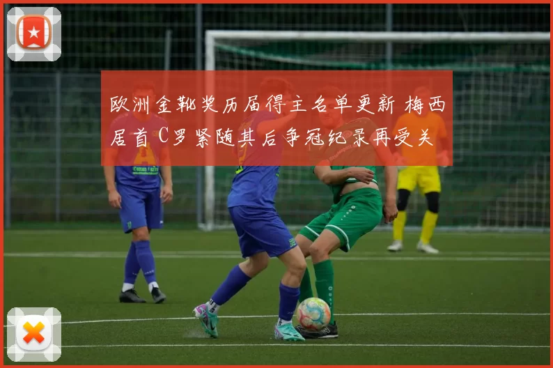 欧洲金靴奖历届得主名单更新 梅西居首 C罗紧随其后争冠纪录再受关注