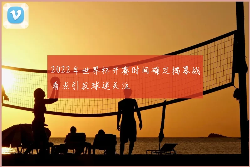 2022年世界杯开赛时间确定揭幕战看点引发球迷关注