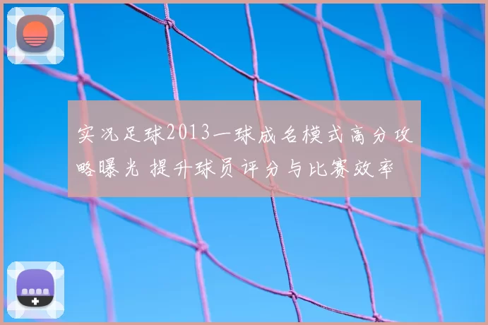 实况足球2013一球成名模式高分攻略曝光 提升球员评分与比赛效率