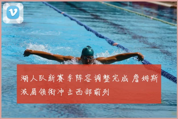 湖人队新赛季阵容调整完成 詹姆斯浓眉领衔冲击西部前列