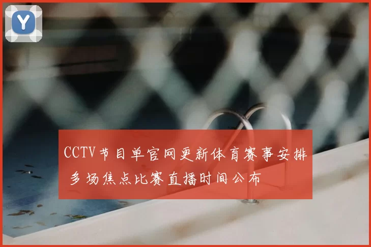 CCTV节目单官网更新体育赛事安排 多场焦点比赛直播时间公布