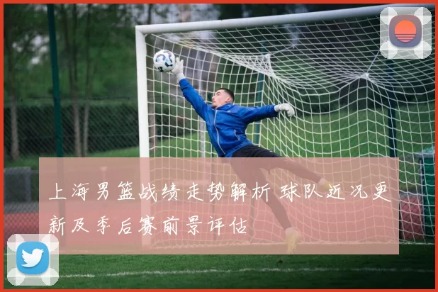 上海男篮战绩走势解析 球队近况更新及季后赛前景评估