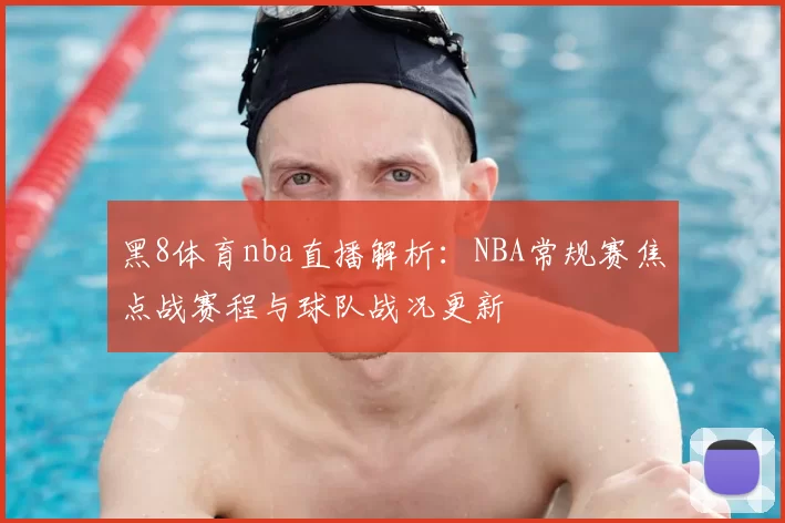 黑8体育nba直播解析：NBA常规赛焦点战赛程与球队战况更新