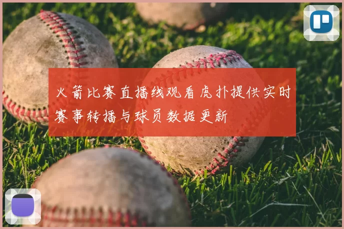 火箭比赛直播线观看虎扑提供实时赛事转播与球员数据更新