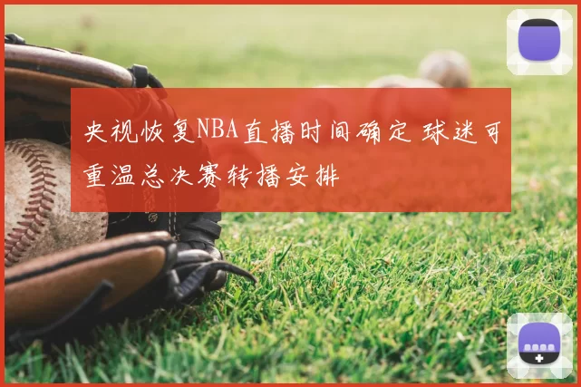 央视恢复NBA直播时间确定 球迷可重温总决赛转播安排