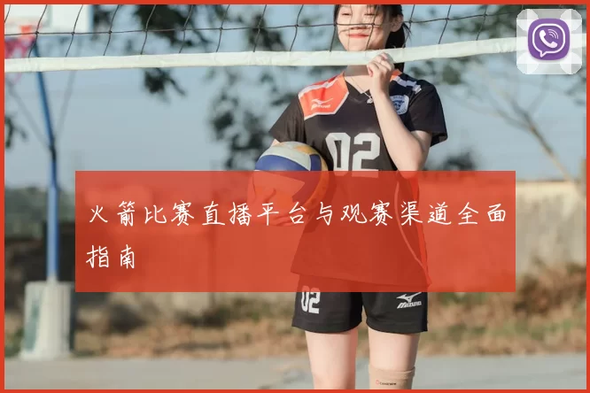 火箭比赛直播平台与观赛渠道全面指南