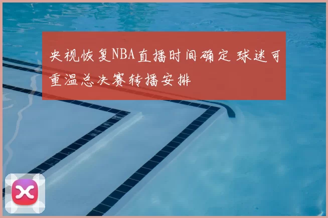 央视恢复NBA直播时间确定 球迷可重温总决赛转播安排