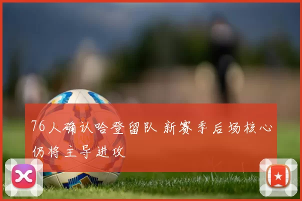 76人确认哈登留队 新赛季后场核心仍将主导进攻