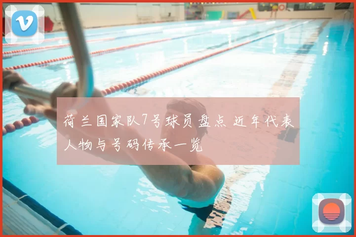 荷兰国家队7号球员盘点 近年代表人物与号码传承一览