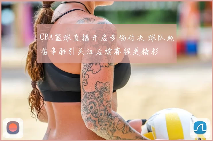 CBA篮球直播开启多场对决 球队轮番争胜引关注后续赛程更精彩