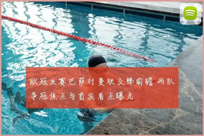 欧冠决赛巴萨对曼联交锋前瞻 两队争冠焦点与首发看点曝光