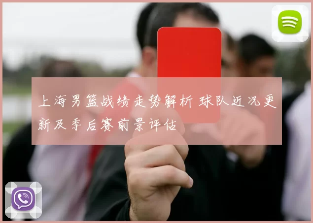 上海男篮战绩走势解析 球队近况更新及季后赛前景评估
