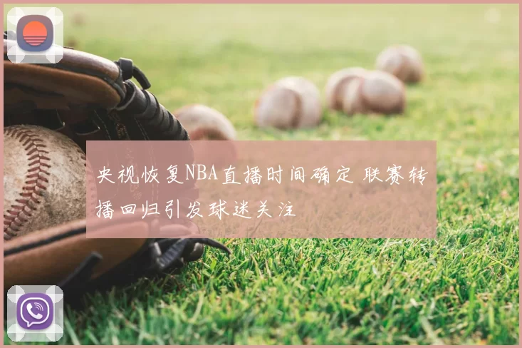 央视恢复NBA直播时间确定 联赛转播回归引发球迷关注