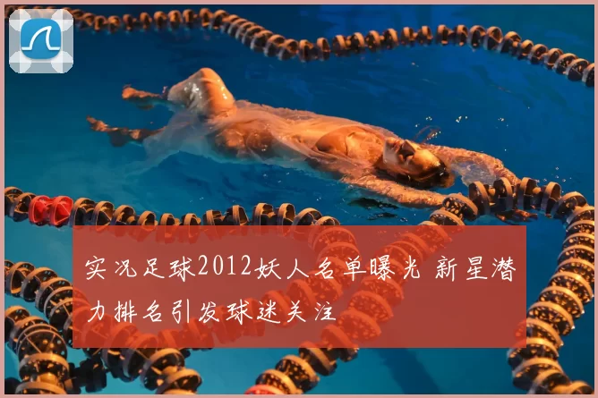 实况足球2012妖人名单曝光 新星潜力排名引发球迷关注