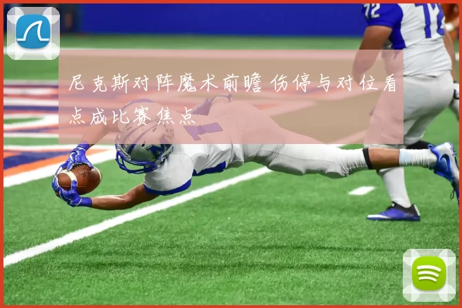 尼克斯对阵魔术前瞻 伤停与对位看点成比赛焦点