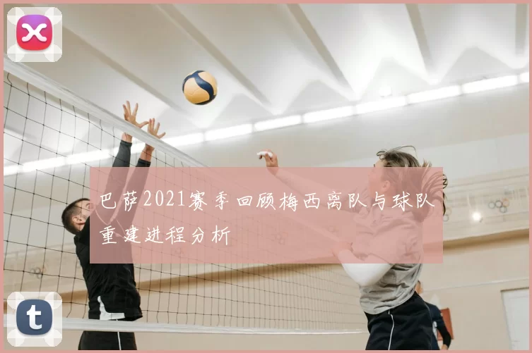 巴萨2021赛季回顾梅西离队与球队重建进程分析