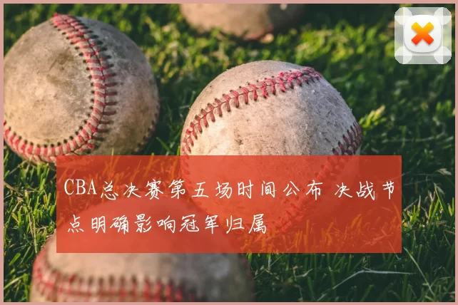 CBA总决赛第五场时间公布 决战节点明确影响冠军归属